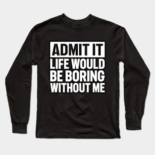 Admit It Life Would Be Boring Without Me Long Sleeve T-Shirt